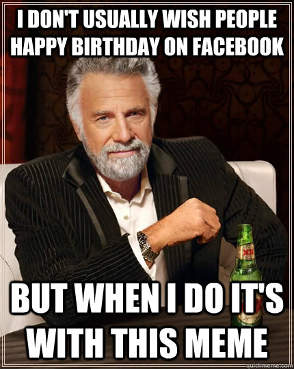 I don't usually wish people happy birthday on Facebook But when I do it's with this meme  The Most Interesting Man In The World