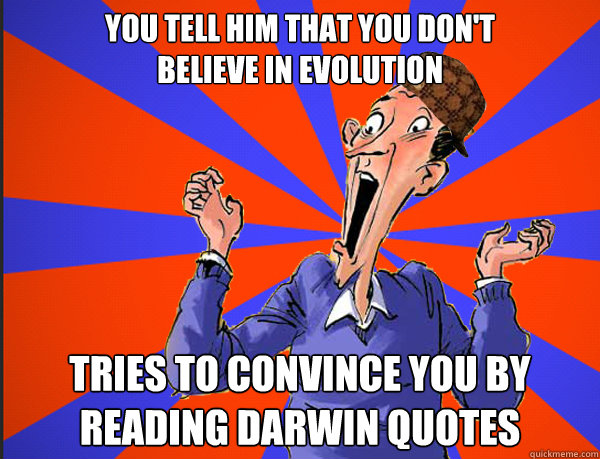 You tell him that you don't 
believe in evolution Tries to convince you by reading Darwin quotes  
