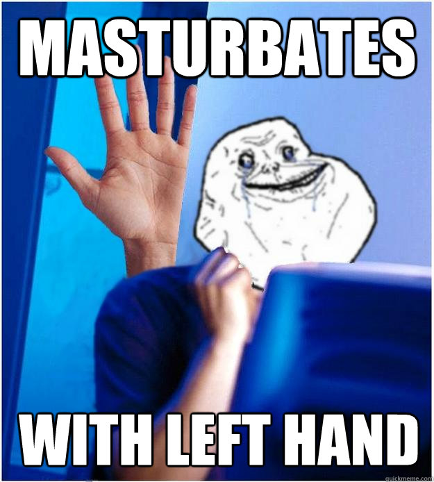 masturbates with left hand - masturbates with left hand  Forever Alones wife