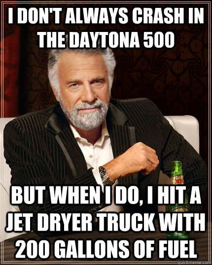 I don't always crash in the Daytona 500 but when I do, I hit a jet dryer truck with 200 gallons of fuel  The Most Interesting Man In The World
