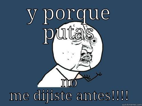 Y PORQUE PUTAS NO ME DIJISTE ANTES!!!! Y U No
