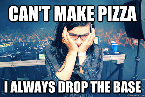can't make pizza i always drop the base  Skrillexguiz