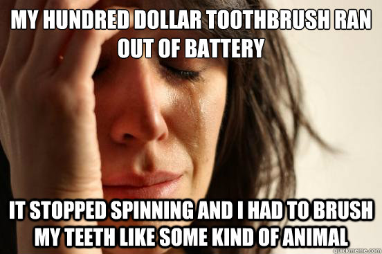 my hundred dollar toothbrush ran out of battery it stopped spinning and i had to brush my teeth like some kind of animal  First World Problems