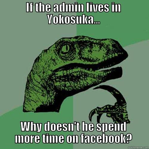 IF THE ADMIN LIVES IN YOKOSUKA... WHY DOESN'T HE SPEND MORE TIME ON FACEBOOK? Philosoraptor