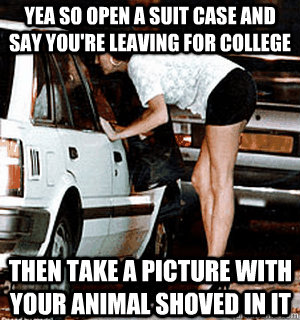 Yea so open a suit case and say you're leaving for college Then take a picture with your animal shoved in it  Karma Whore