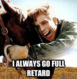  I always go full retard  
