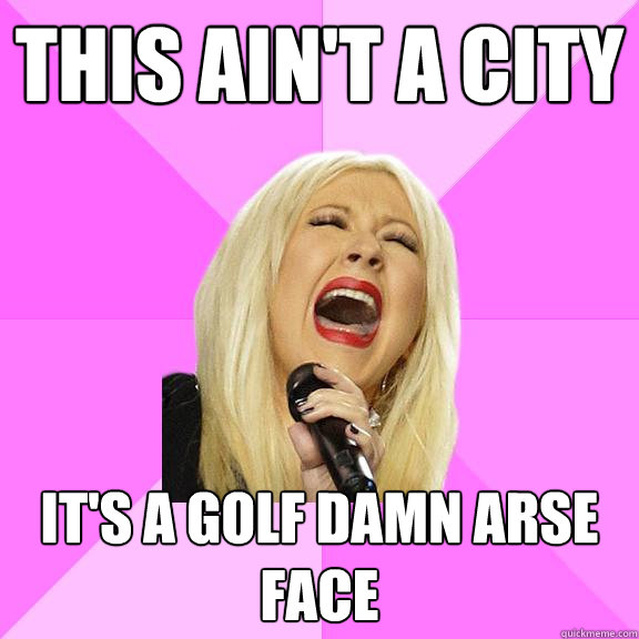 This ain't a city It's a golf damn arse face  Wrong Lyrics Christina