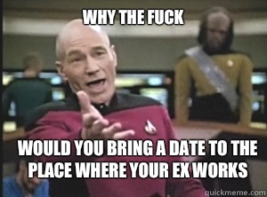 why the fuck would you bring a date to the place where your ex works  Annoyed Picard