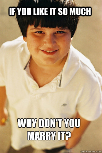 If you like it so much  why don't you marry it?  Annoying Childhood Friend