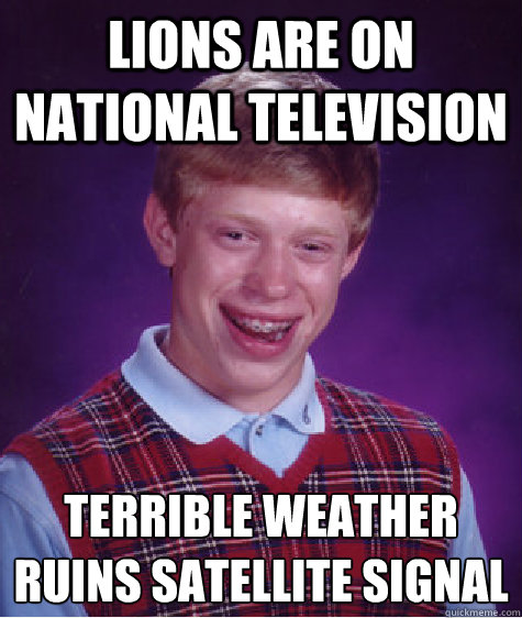 Lions are on national television terrible weather ruins satellite signal - Lions are on national television terrible weather ruins satellite signal  Bad Luck Brian
