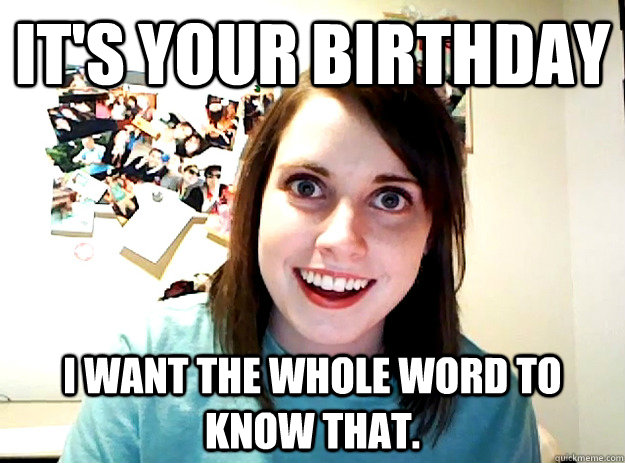 It's your birthday I want the whole word to know that. - It's your birthday I want the whole word to know that.  crazy girlfriend