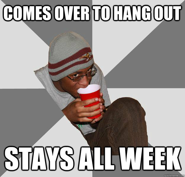 comes over to hang out stays all week  