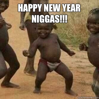 Happy New Year Niggas!!!   Its friday niggas