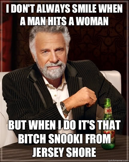 I don't always smile when a man hits a woman but when i do it's that bitch snooki from jersey shore   The Most Interesting Man In The World