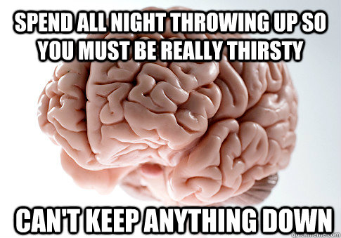 Spend all night throwing up so you must be really thirsty can't keep anything down  Scumbag Brain