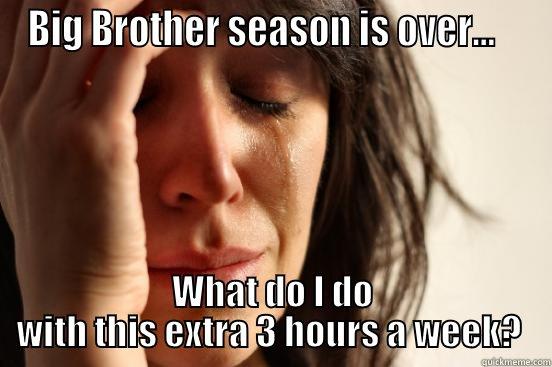 BIG BROTHER SEASON IS OVER...    WHAT DO I DO WITH THIS EXTRA 3 HOURS A WEEK?  First World Problems