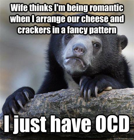 Wife thinks I'm being romantic when I arrange our cheese and crackers in a fancy pattern I just have OCD  Confession Bear
