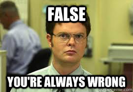 FALSE You're always wrong  Dwight False