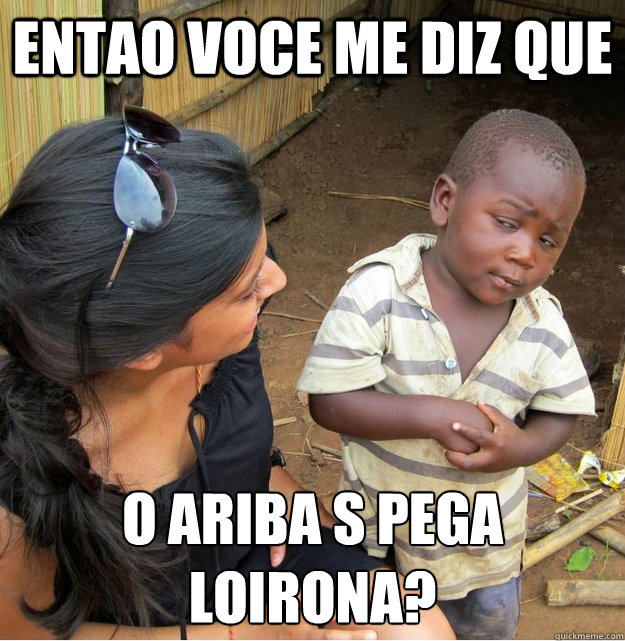 entao voce me diz que o ariba só pega loirona?  Skeptical Third World Kid