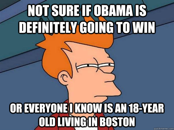 Not sure if Obama is definitely going to win Or everyone i know is an 18-year old living in boston  Futurama Fry
