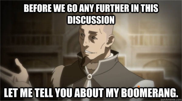 Before we go any further in this discussion Let me tell you about my boomerang. - Before we go any further in this discussion Let me tell you about my boomerang.  Councilman Sokka