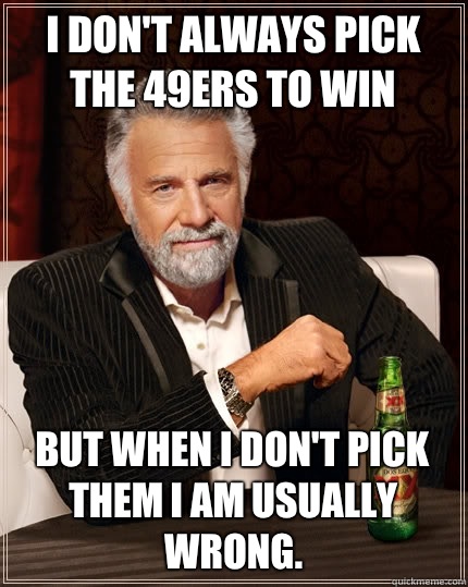 I don't always pick the 49ers to win but when I don't pick them I am usually wrong.   The Most Interesting Man In The World