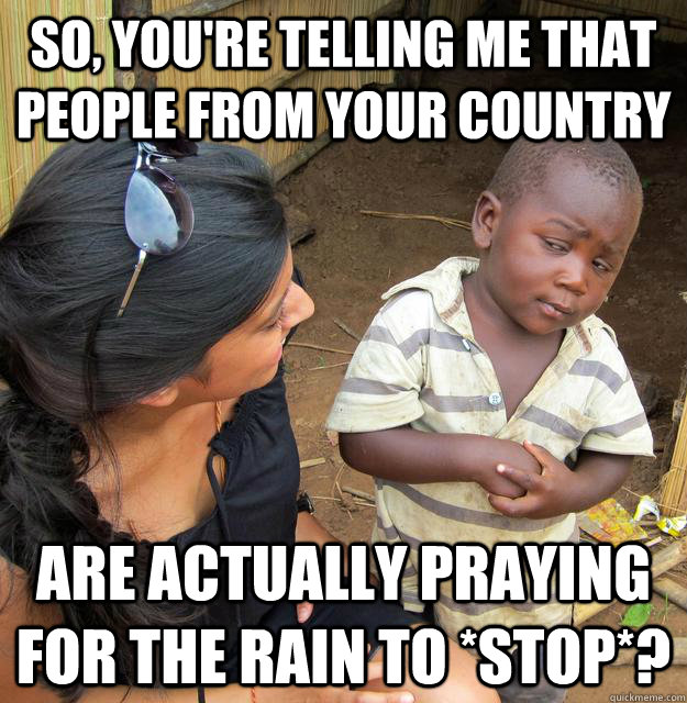 So, you're telling me that people from your country are actually praying for the rain to *stop*?  Skeptical Third World Kid