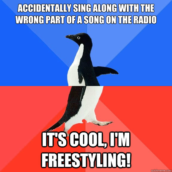 Accidentally sing along with the wrong part of a song on the radio It's cool, I'm freestyling!  Socially Awkward Awesome Penguin