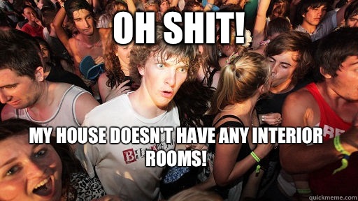 Oh shit! My house doesn't have any interior rooms!
  Sudden Clarity Clarence