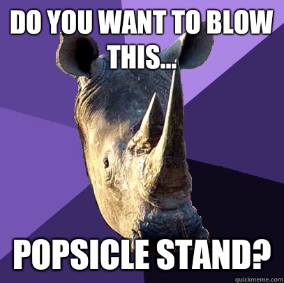 Do you want to blow this... popsicle stand?  Sexually Oblivious Rhino