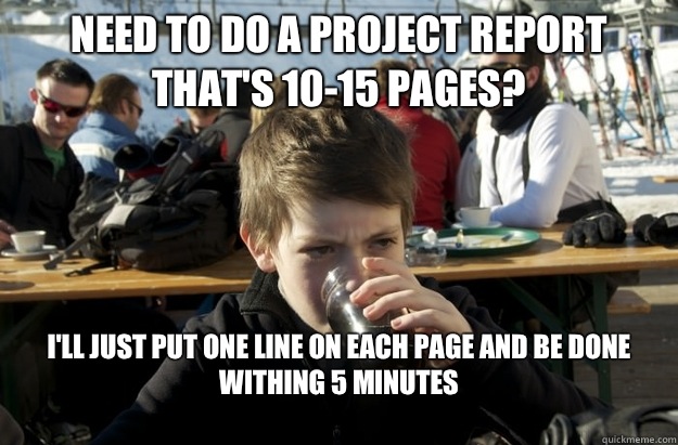 Need to do a project report that's 10-15 pages? I'll just put one line on each page and be done withing 5 minutes
  Lazy Elementary School Kid