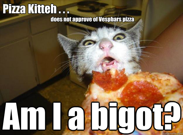 Pizza Kitteh . . . Am I a bigot? does not approve of Vespbars pizza  