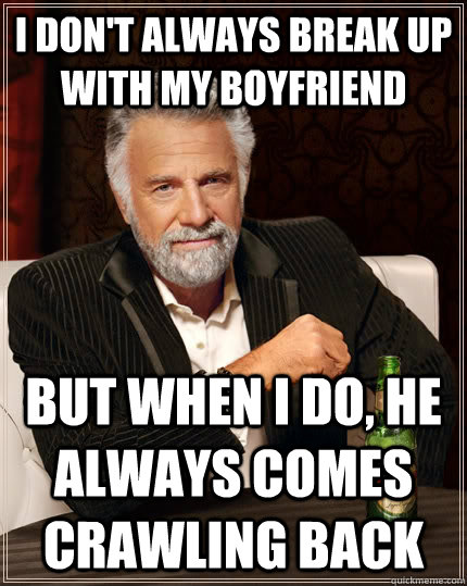 I don't always break up with my boyfriend but when I do, he always comes crawling back  The Most Interesting Man In The World