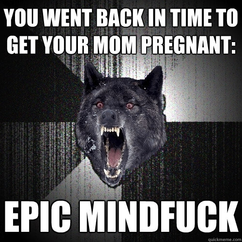 you went back in time to get your mom pregnant: epic mindfuck  Insanity Wolf