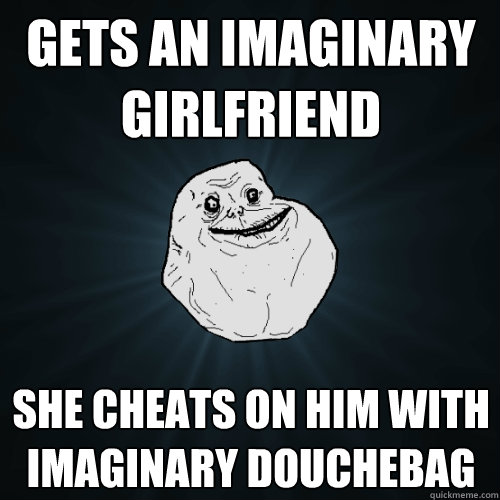 gets an imaginary girlfriend she cheats on him with imaginary douchebag  Forever Alone