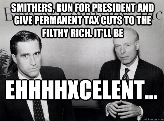 Smithers, run for president and give permanent tax cuts to the filthy rich. It'll be Ehhhhxcelent...  Mitt Smithers