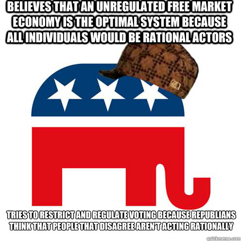 Believes that an unregulated free market economy is the optimal system because all individuals would be rational actors  Tries to restrict and regulate voting because Republians think that people that disagree aren't acting rationally  Scumbag GOP