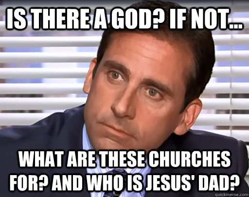 Is there a god? If not... What are these churches for? and who is Jesus' Dad?  Idiot Michael Scott