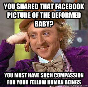 You shared that Facebook picture of the deformed baby? You must have such compassion for your fellow human beings - You shared that Facebook picture of the deformed baby? You must have such compassion for your fellow human beings  Condescending Wonka