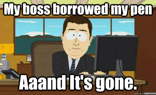 My boss borrowed my pen Aaand It's gone.  anditsgone