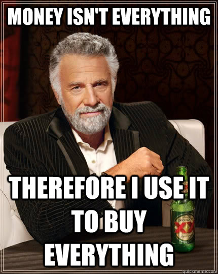 money isn't everything therefore i use it to buy everything  The Most Interesting Man In The World