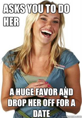 Asks you to do her A huge favor and drop her off for a date  Friend Zone Fiona