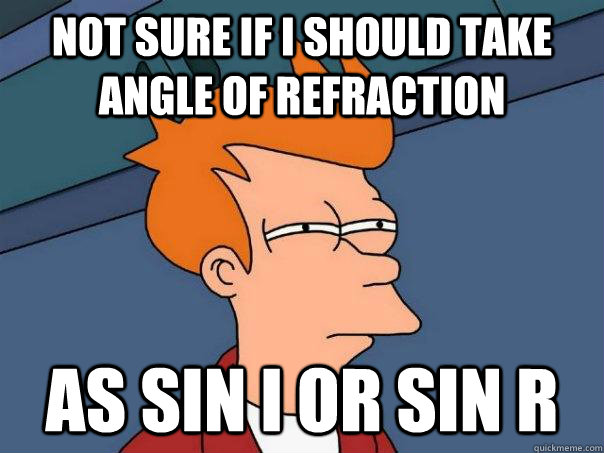 not sure if i should take angle of refraction as sin i or sin r  Futurama Fry