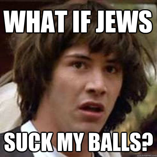What if Jews Suck my balls?  conspiracy keanu