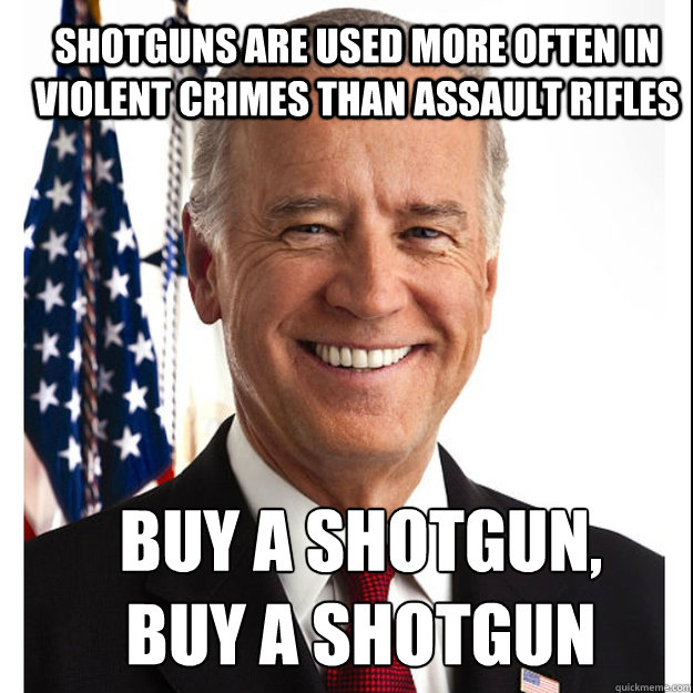 Shotguns are used more often in violent crimes than Assault Rifles Buy a shotgun,
Buy a shotgun  