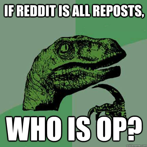 If Reddit is All Reposts, Who is OP? - If Reddit is All Reposts, Who is OP?  Philosoraptor