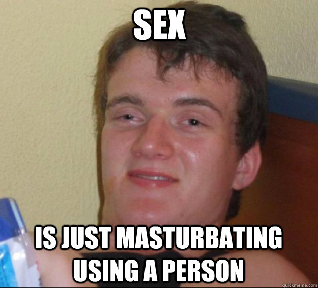 sex is just masturbating using a person  10guy