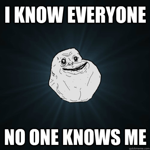 I know everyone no one knows me  Forever Alone