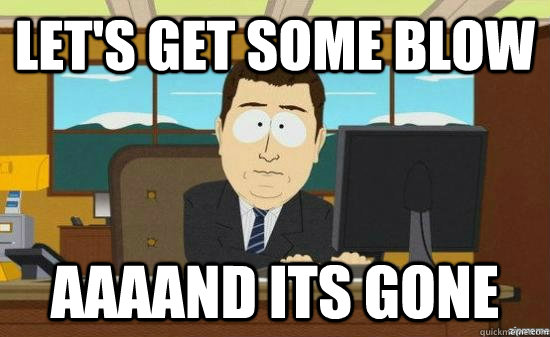 let's get some blow AAAAND its gone  aaaand its gone