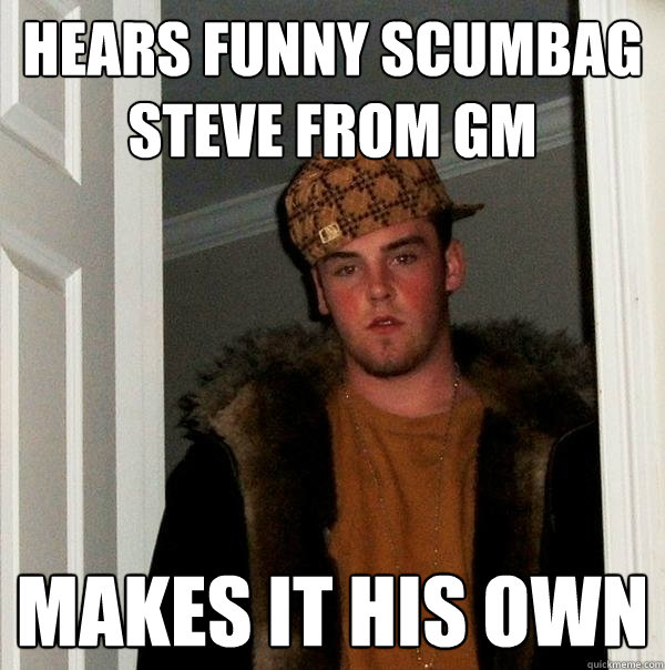 Hears funny scumbag steve from GM Makes it his own  Scumbag Steve